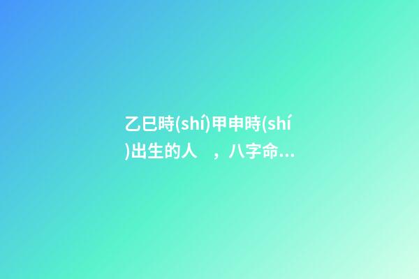 乙巳時(shí)甲申時(shí)出生的人，八字命運(yùn)如何？